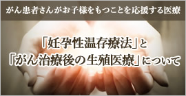 「妊孕性温存療法」と「がん治療後の生殖医療」について
