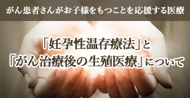 「妊孕性温存療法」と「がん治療後の生殖医療」について